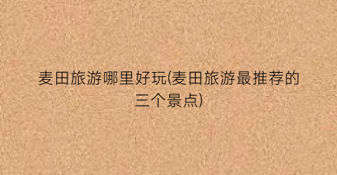 麦田旅游哪里好玩(麦田旅游最推荐的三个景点)