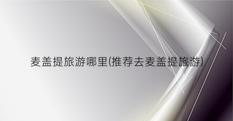 麦盖提旅游哪里(推荐去麦盖提旅游)