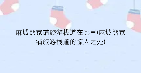麻城熊家铺旅游栈道在哪里(麻城熊家铺旅游栈道的惊人之处)
