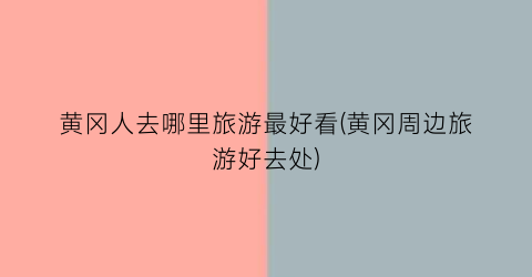 黄冈人去哪里旅游最好看(黄冈周边旅游好去处)