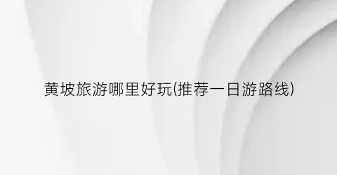 黄坡旅游哪里好玩(推荐一日游路线)