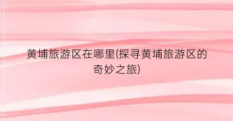黄埔旅游区在哪里(探寻黄埔旅游区的奇妙之旅)