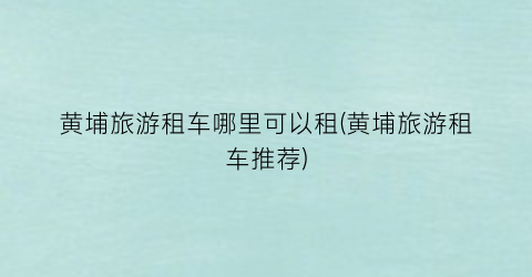 黄埔旅游租车哪里可以租(黄埔旅游租车推荐)