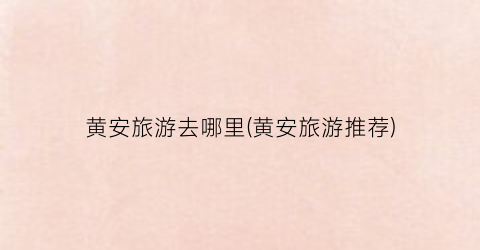 黄安旅游去哪里(黄安旅游推荐)