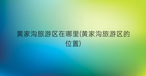 黄家沟旅游区在哪里(黄家沟旅游区的位置)