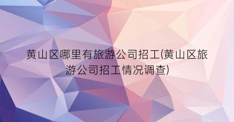 黄山区哪里有旅游公司招工(黄山区旅游公司招工情况调查)