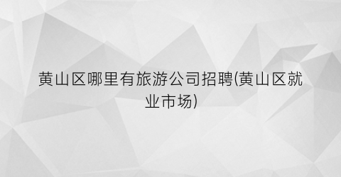 黄山区哪里有旅游公司招聘(黄山区就业市场)