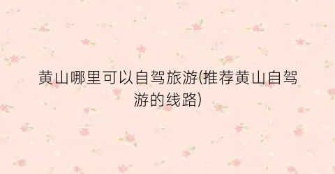 黄山哪里可以自驾旅游(推荐黄山自驾游的线路)