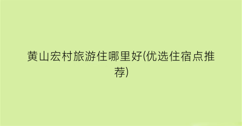 黄山宏村旅游住哪里好(优选住宿点推荐)