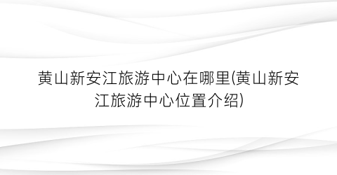 黄山新安江旅游中心在哪里(黄山新安江旅游中心位置介绍)