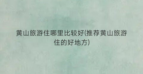 黄山旅游住哪里比较好(推荐黄山旅游住的好地方)
