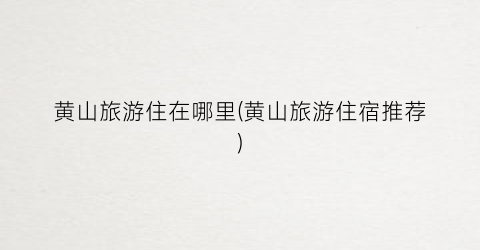 黄山旅游住在哪里(黄山旅游住宿推荐)