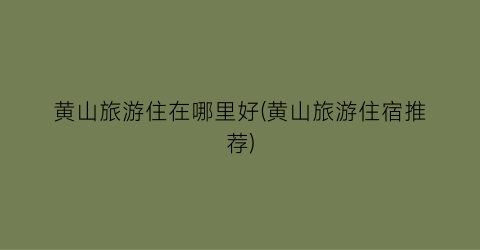 黄山旅游住在哪里好(黄山旅游住宿推荐)