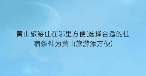 黄山旅游住在哪里方便(选择合适的住宿条件为黄山旅游添方便)