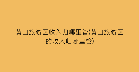 黄山旅游区收入归哪里管(黄山旅游区的收入归哪里管)