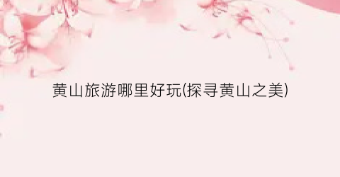 黄山旅游哪里好玩(探寻黄山之美)