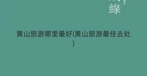 黄山旅游哪里最好(黄山旅游最佳去处)