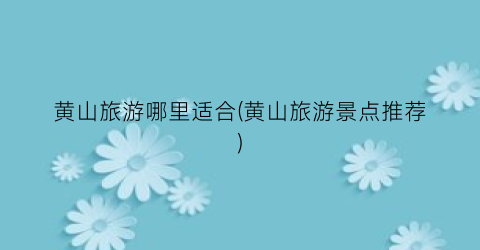 黄山旅游哪里适合(黄山旅游景点推荐)
