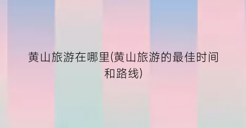 黄山旅游在哪里(黄山旅游的最佳时间和路线)
