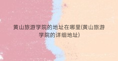 黄山旅游学院的地址在哪里(黄山旅游学院的详细地址)