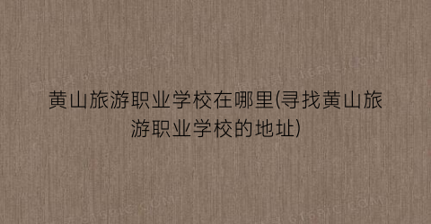 黄山旅游职业学校在哪里(寻找黄山旅游职业学校的地址)