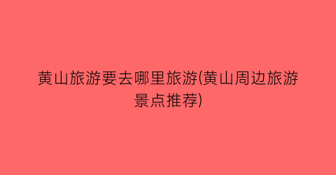 黄山旅游要去哪里旅游(黄山周边旅游景点推荐)