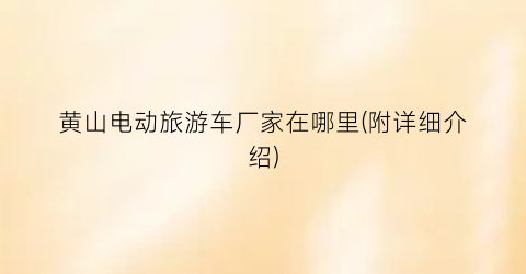 黄山电动旅游车厂家在哪里(附详细介绍)