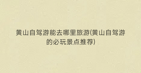 黄山自驾游能去哪里旅游(黄山自驾游的必玩景点推荐)