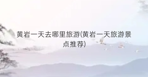 黄岩一天去哪里旅游(黄岩一天旅游景点推荐)