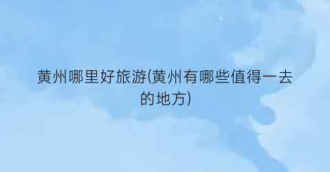 黄州哪里好旅游(黄州有哪些值得一去的地方)