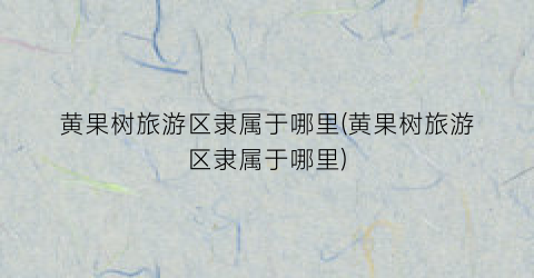 黄果树旅游区隶属于哪里(黄果树旅游区隶属于哪里)