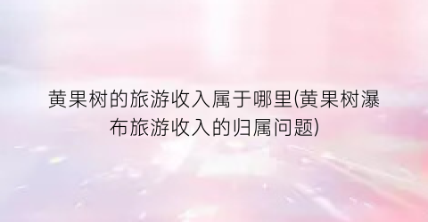 黄果树的旅游收入属于哪里(黄果树瀑布旅游收入的归属问题)