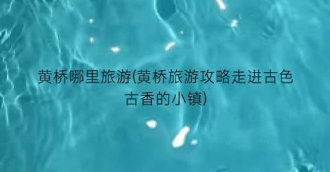 黄桥哪里旅游(黄桥旅游攻略走进古色古香的小镇)