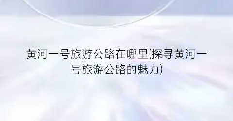 黄河一号旅游公路在哪里(探寻黄河一号旅游公路的魅力)