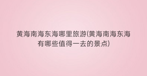 黄海南海东海哪里旅游(黄海南海东海有哪些值得一去的景点)