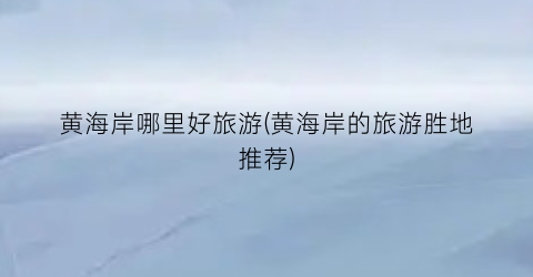 黄海岸哪里好旅游(黄海岸的旅游胜地推荐)