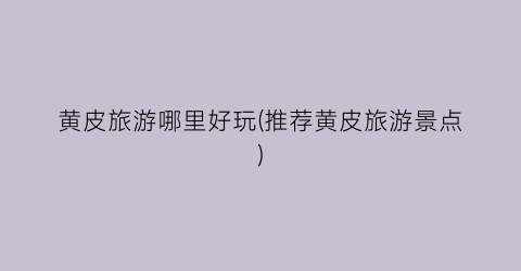 黄皮旅游哪里好玩(推荐黄皮旅游景点)