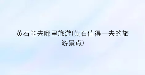 黄石能去哪里旅游(黄石值得一去的旅游景点)