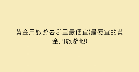 黄金周旅游去哪里最便宜(最便宜的黄金周旅游地)
