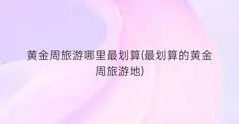黄金周旅游哪里最划算(最划算的黄金周旅游地)
