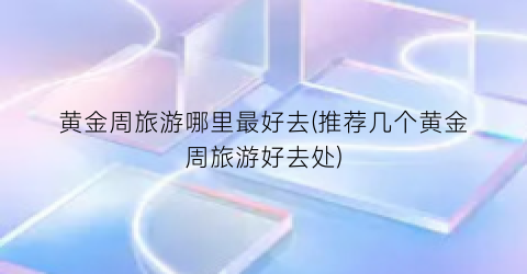 黄金周旅游哪里最好去(推荐几个黄金周旅游好去处)