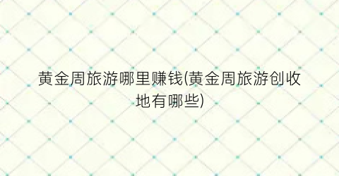黄金周旅游哪里赚钱(黄金周旅游创收地有哪些)