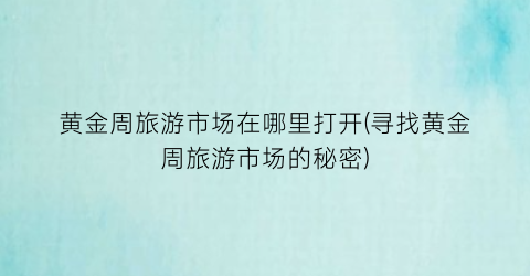 黄金周旅游市场在哪里打开(寻找黄金周旅游市场的秘密)