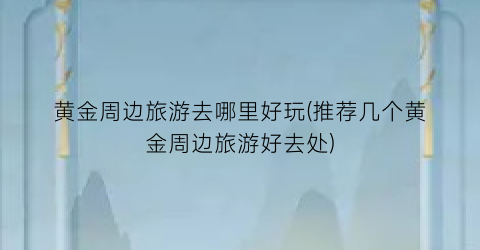 黄金周边旅游去哪里好玩(推荐几个黄金周边旅游好去处)