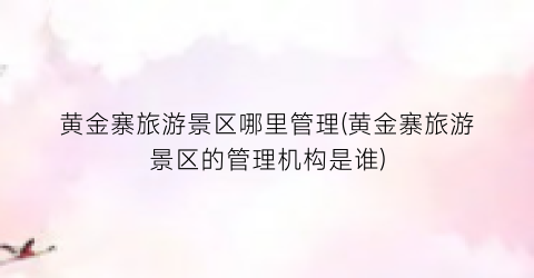 黄金寨旅游景区哪里管理(黄金寨旅游景区的管理机构是谁)
