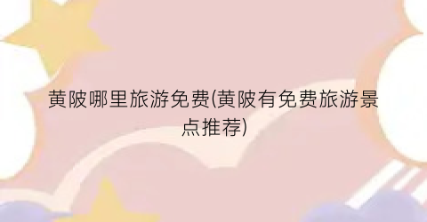 黄陂哪里旅游免费(黄陂有免费旅游景点推荐)