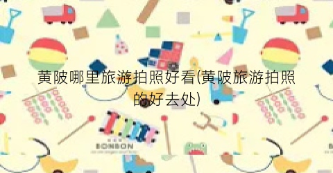 黄陂哪里旅游拍照好看(黄陂旅游拍照的好去处)