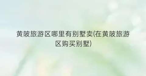 黄陂旅游区哪里有别墅卖(在黄陂旅游区购买别墅)