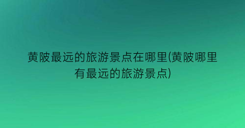 黄陂最远的旅游景点在哪里(黄陂哪里有最远的旅游景点)
