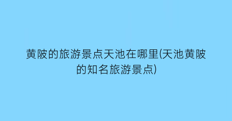 黄陂的旅游景点天池在哪里(天池黄陂的知名旅游景点)